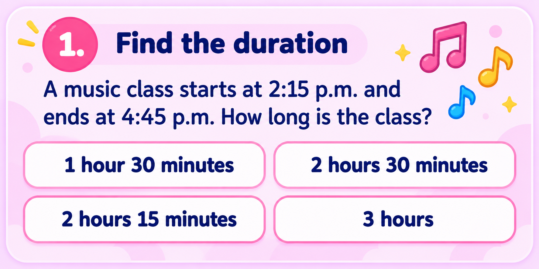 Find the duration: a music class starts at 2:15 p.m. and ends at 4:45 p.m.